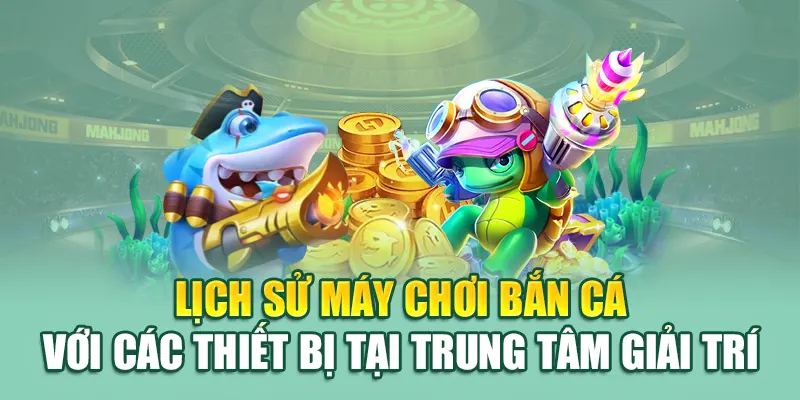 Lịch sử máy chơi bắn cá với các thiết bị tại trung tâm giải trí