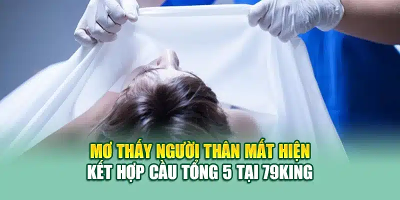 Mơ Thấy Người Thân Mất Đánh Lô Gì? Gợi Ý Chuẩn Từ 79king 3 Mơ thấy người thân mất hiện kết hợp cầu tổng 5 tại 79king
