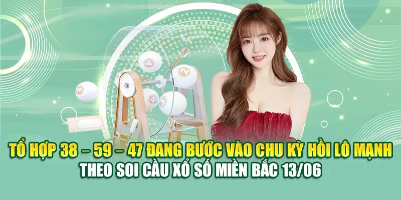 Soi Cầu Xổ Số Miền Bắc 13/06 - Những Gợi Ý Hay Từ 79King 3 Tổ hợp 38 – 59 – 47 đang bước vào chu kỳ hồi lô mạnh theo soi cầu xổ số miền Bắc 13/06